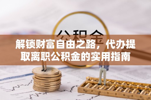 长丰解锁财富自由之路，代办提取离职公积金的实用指南