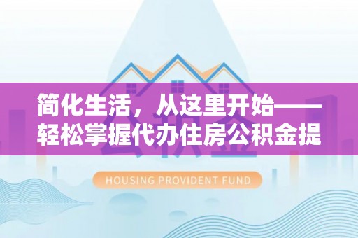 长丰简化生活，从这里开始——轻松掌握代办住房公积金提取全流程