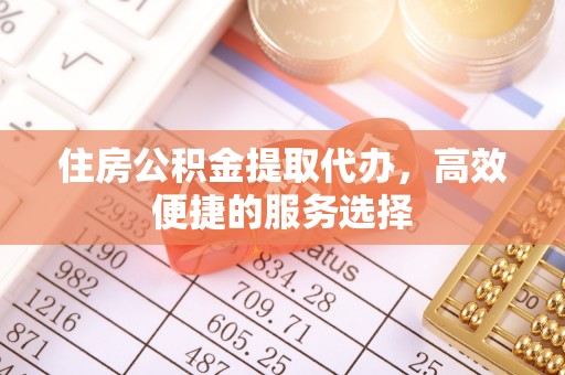 长丰住房公积金提取代办，高效便捷的服务选择