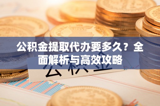 长丰公积金提取代办要多久？全面解析与高效攻略
