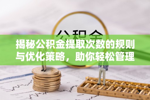 长丰揭秘公积金提取次数的规则与优化策略，助你轻松管理财务