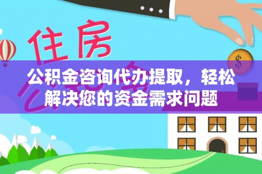 长丰公积金咨询代办提取，轻松解决您的资金需求问题