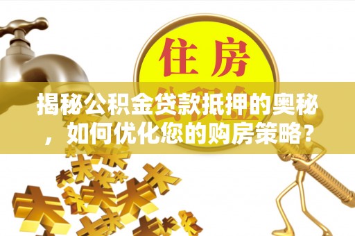 长丰揭秘公积金贷款抵押的奥秘，如何优化您的购房策略？