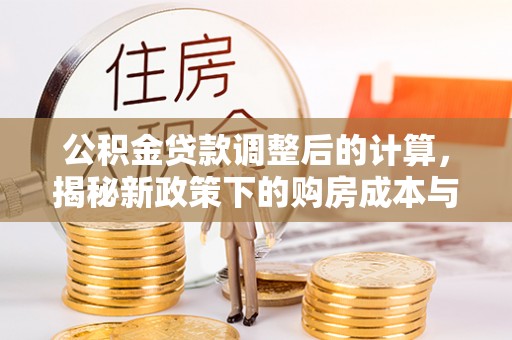 长丰公积金贷款调整后的计算，揭秘新政策下的购房成本与规划策略
