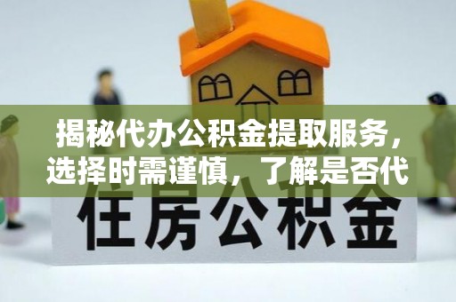 长丰揭秘代办公积金提取服务，选择时需谨慎，了解是否代办公积金提取可靠吗？