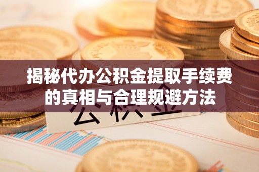 长丰揭秘代办公积金提取手续费的真相与合理规避方法