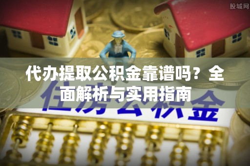 长丰代办提取公积金靠谱吗？全面解析与实用指南