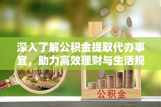 长丰深入了解公积金提取代办事宜，助力高效理财与生活规划