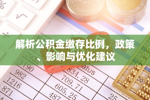 长丰解析公积金缴存比例，政策、影响与优化建议