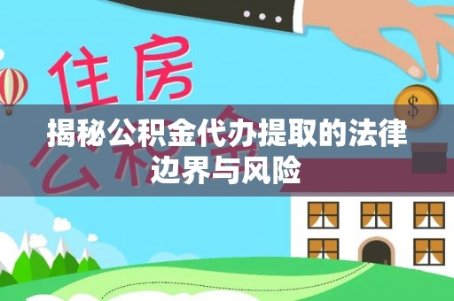 长丰揭秘公积金代办提取的法律边界与风险