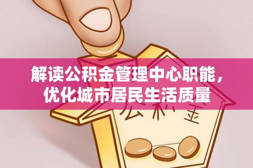 长丰解读公积金管理中心职能，优化城市居民生活质量
