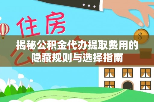 长丰揭秘公积金代办提取费用的隐藏规则与选择指南