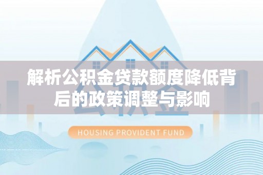 长丰解析公积金贷款额度降低背后的政策调整与影响