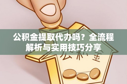 长丰公积金提取代办吗？全流程解析与实用技巧分享