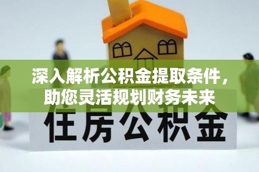 长丰深入解析公积金提取条件，助您灵活规划财务未来