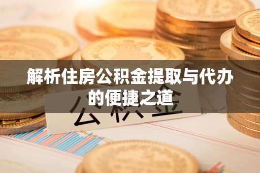 长丰解析住房公积金提取与代办的便捷之道