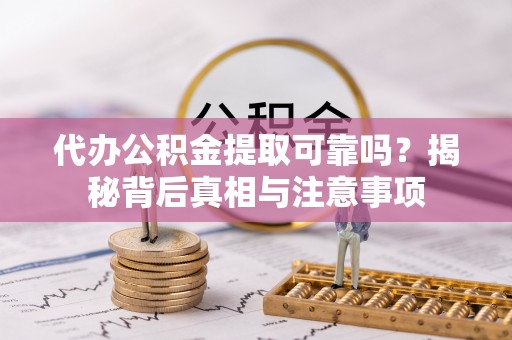 长丰代办公积金提取可靠吗？揭秘背后真相与注意事项