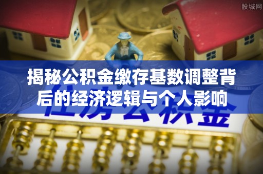 长丰揭秘公积金缴存基数调整背后的经济逻辑与个人影响