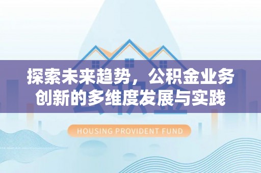 长丰探索未来趋势，公积金业务创新的多维度发展与实践