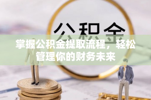 长丰掌握公积金提取流程，轻松管理你的财务未来
