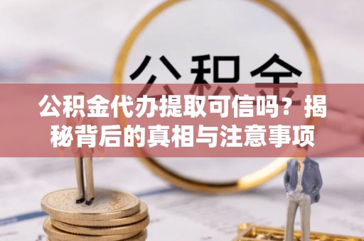 长丰公积金代办提取可信吗？揭秘背后的真相与注意事项