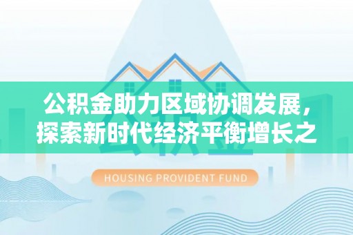 长丰公积金助力区域协调发展，探索新时代经济平衡增长之道