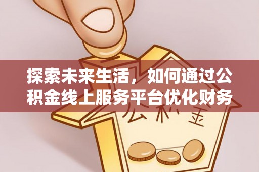 长丰探索未来生活，如何通过公积金线上服务平台优化财务管理