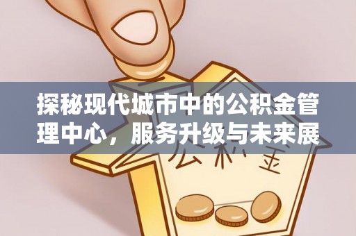 长丰探秘现代城市中的公积金管理中心，服务升级与未来展望