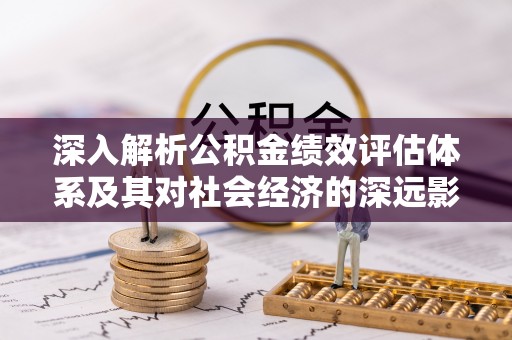 长丰深入解析公积金绩效评估体系及其对社会经济的深远影响