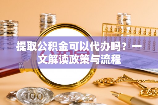 长丰提取公积金可以代办吗？一文解读政策与流程