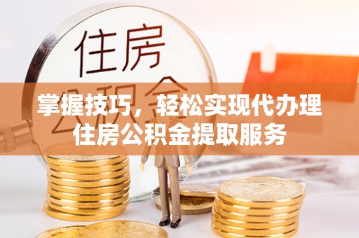 长丰掌握技巧，轻松实现代办理住房公积金提取服务