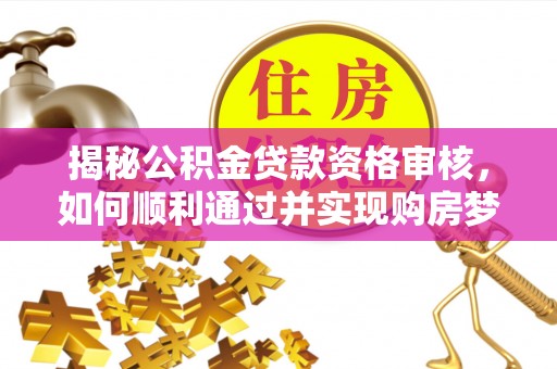 长丰揭秘公积金贷款资格审核，如何顺利通过并实现购房梦想