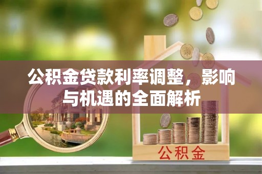 长丰公积金贷款利率调整，影响与机遇的全面解析
