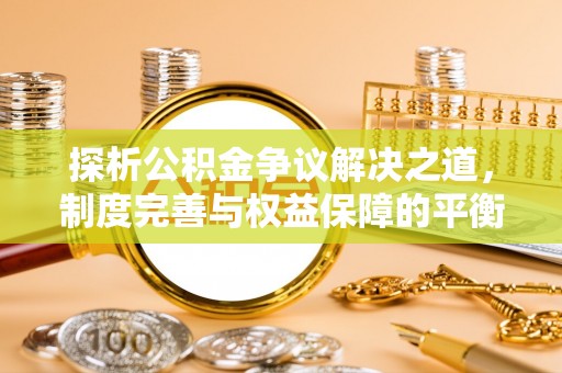 长丰探析公积金争议解决之道，制度完善与权益保障的平衡点