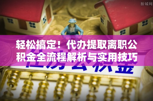 长丰轻松搞定！代办提取离职公积金全流程解析与实用技巧