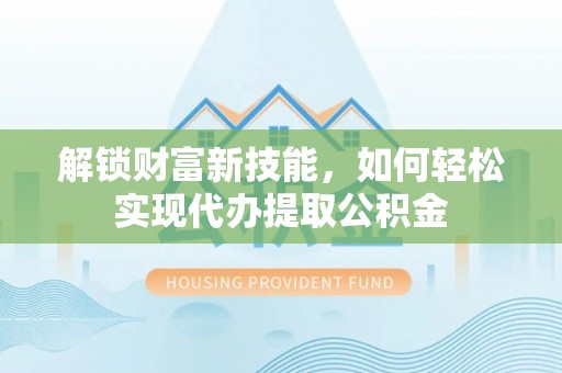长丰解锁财富新技能，如何轻松实现代办提取公积金