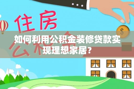 长丰如何利用公积金装修贷款实现理想家居？