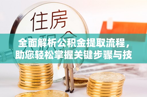 长丰全面解析公积金提取流程，助您轻松掌握关键步骤与技巧
