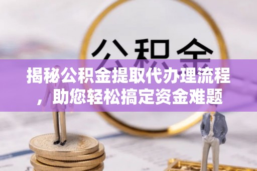 长丰揭秘公积金提取代办理流程，助您轻松搞定资金难题