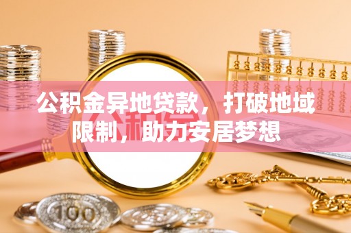 长丰公积金异地贷款，打破地域限制，助力安居梦想