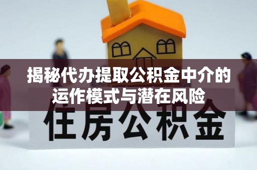 长丰揭秘代办提取公积金中介的运作模式与潜在风险