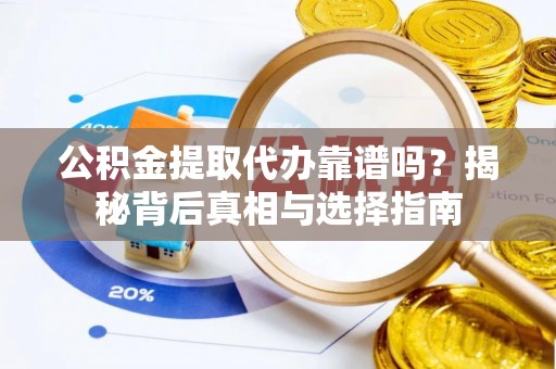 长丰公积金提取代办靠谱吗？揭秘背后真相与选择指南