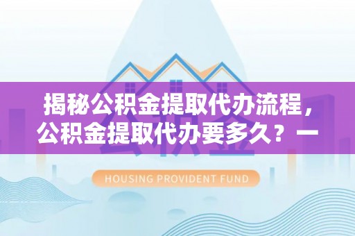 长丰揭秘公积金提取代办流程，公积金提取代办要多久？一文读懂