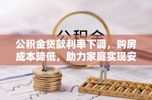 长丰公积金贷款利率下调，购房成本降低，助力家庭实现安居梦