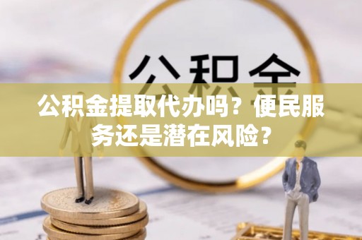 长丰公积金提取代办吗？便民服务还是潜在风险？