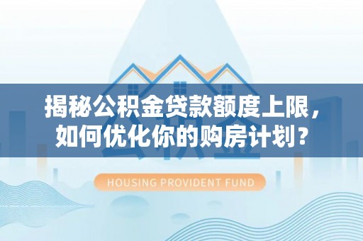 长丰揭秘公积金贷款额度上限，如何优化你的购房计划？