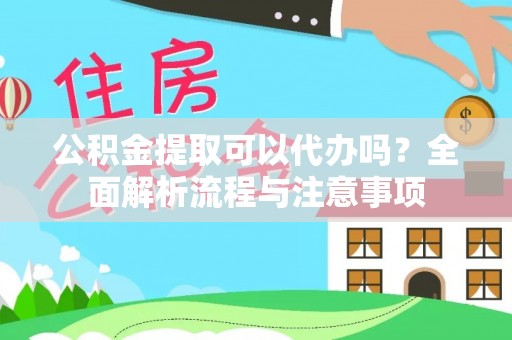 长丰公积金提取可以代办吗？全面解析流程与注意事项