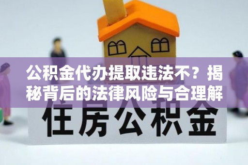 长丰公积金代办提取违法不？揭秘背后的法律风险与合理解决方案