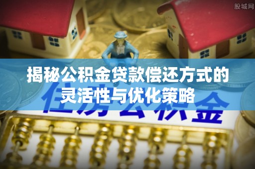 长丰揭秘公积金贷款偿还方式的灵活性与优化策略