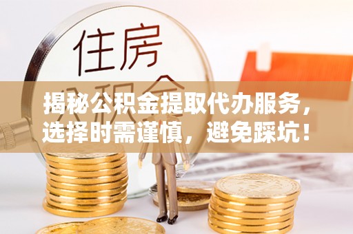 长丰揭秘公积金提取代办服务，选择时需谨慎，避免踩坑！